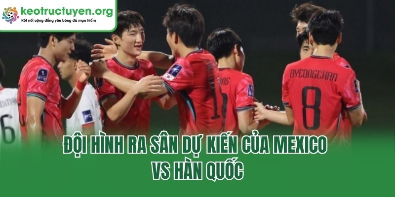 Đội hình ra sân dự kiến của Mexico vs Hàn Quốc